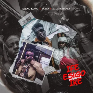 Alex Koko – Ife Esigo Ike ft. Zoro & Aguero Banks